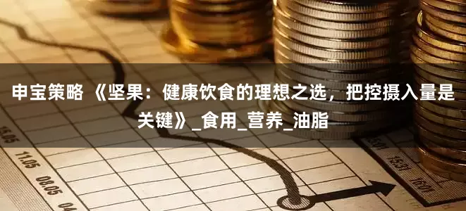 申宝策略 《坚果：健康饮食的理想之选，把控摄入量是关键》_食用_营养_油脂