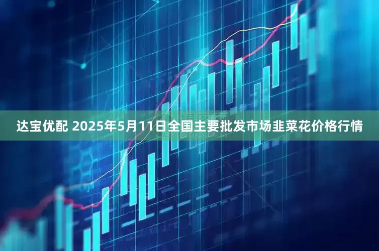 达宝优配 2025年5月11日全国主要批发市场韭菜花价格行情
