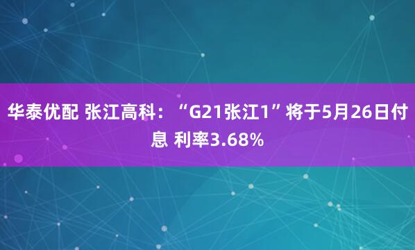 华泰优配 张江高科：“G21张江1”将于5月26日付息 利率3.68%