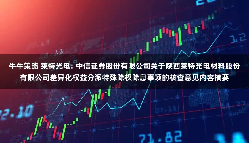 牛牛策略 莱特光电: 中信证券股份有限公司关于陕西莱特光电材料股份有限公司差异化权益分派特殊除权除息事项的核查意见内容摘要