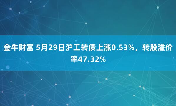 金牛财富 5月29日沪工转债上涨0.53%，转股溢价率47.32%