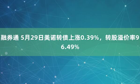 融券通 5月29日美诺转债上涨0.39%，转股溢价率96.49%
