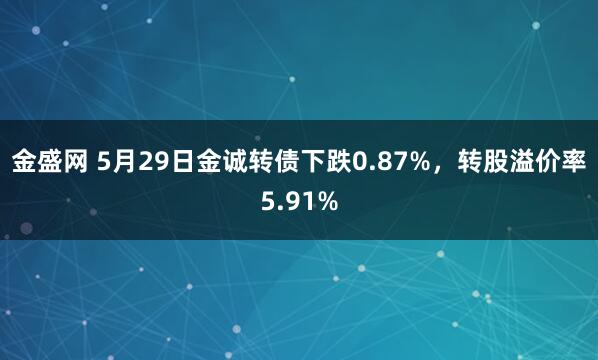 金盛网 5月29日金诚转债下跌0.87%，转股溢价率5.91%