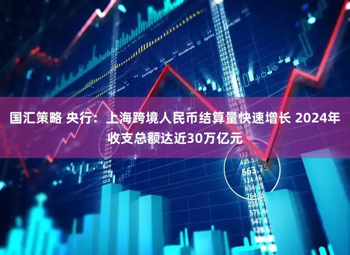国汇策略 央行：上海跨境人民币结算量快速增长 2024年收支总额达近30万亿元
