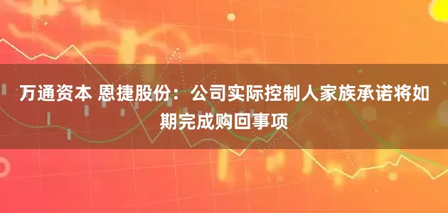 万通资本 恩捷股份：公司实际控制人家族承诺将如期完成购回事项