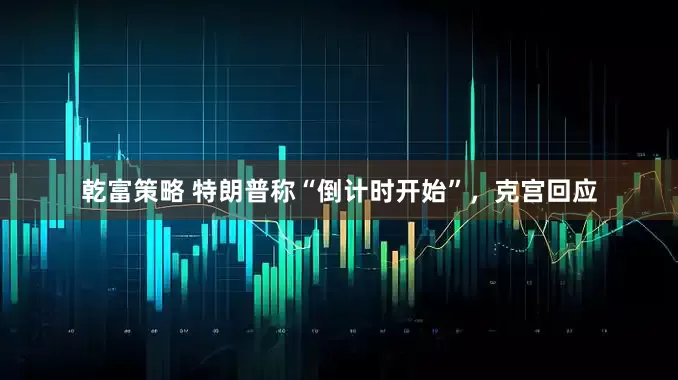 乾富策略 特朗普称“倒计时开始”，克宫回应