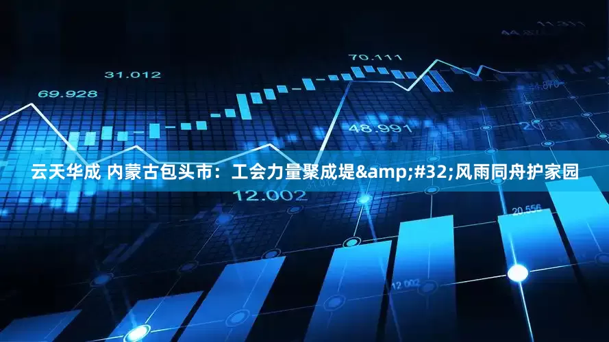 云天华成 内蒙古包头市：工会力量聚成堤&#32;风雨同舟护家园