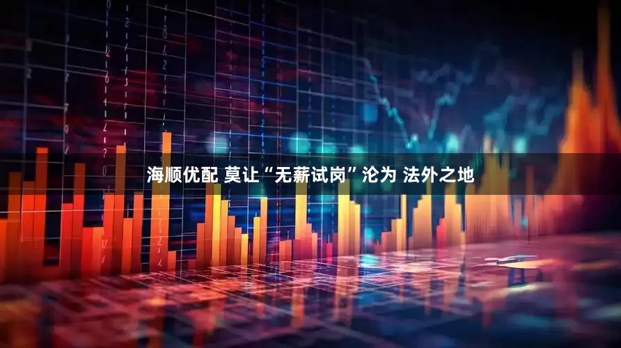 海顺优配 莫让“无薪试岗”沦为 法外之地
