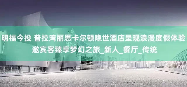 明福今投 普拉湾丽思卡尔顿隐世酒店呈现浪漫度假体验 邀宾客臻享梦幻之旅_新人_餐厅_传统