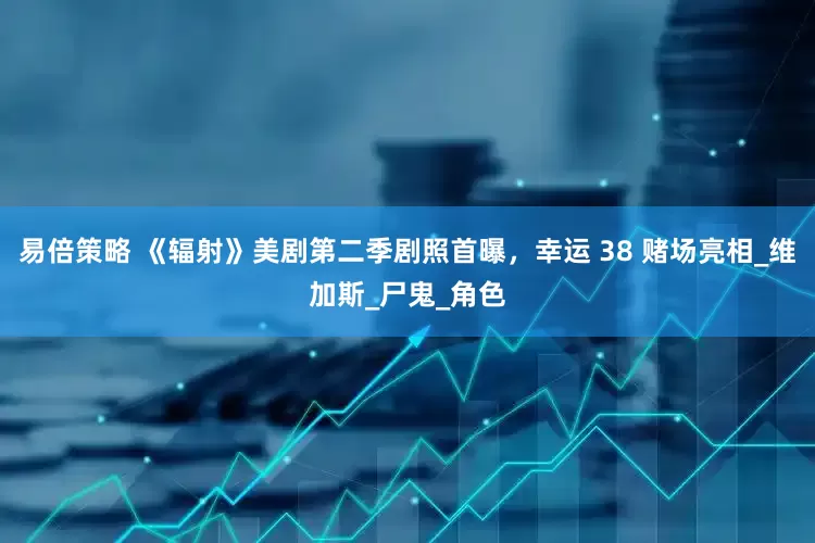 易倍策略 《辐射》美剧第二季剧照首曝，幸运 38 赌场亮相_维加斯_尸鬼_角色