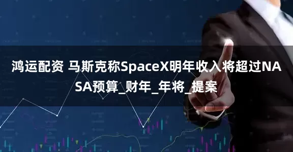 鸿运配资 马斯克称SpaceX明年收入将超过NASA预算_财年_年将_提案