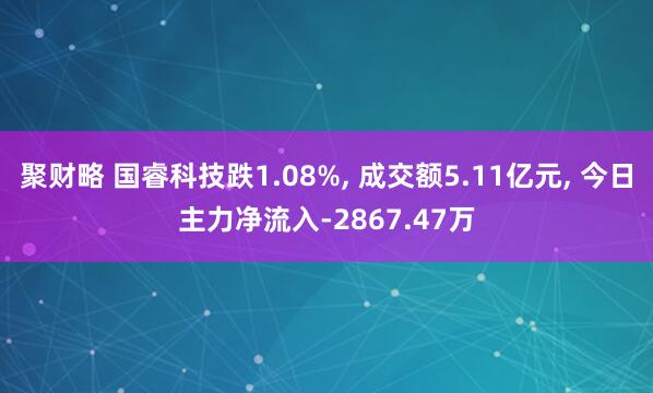 聚财略 国睿科技跌1.08%, 成交额5.11亿元, 今日主力净流入-2867.47万