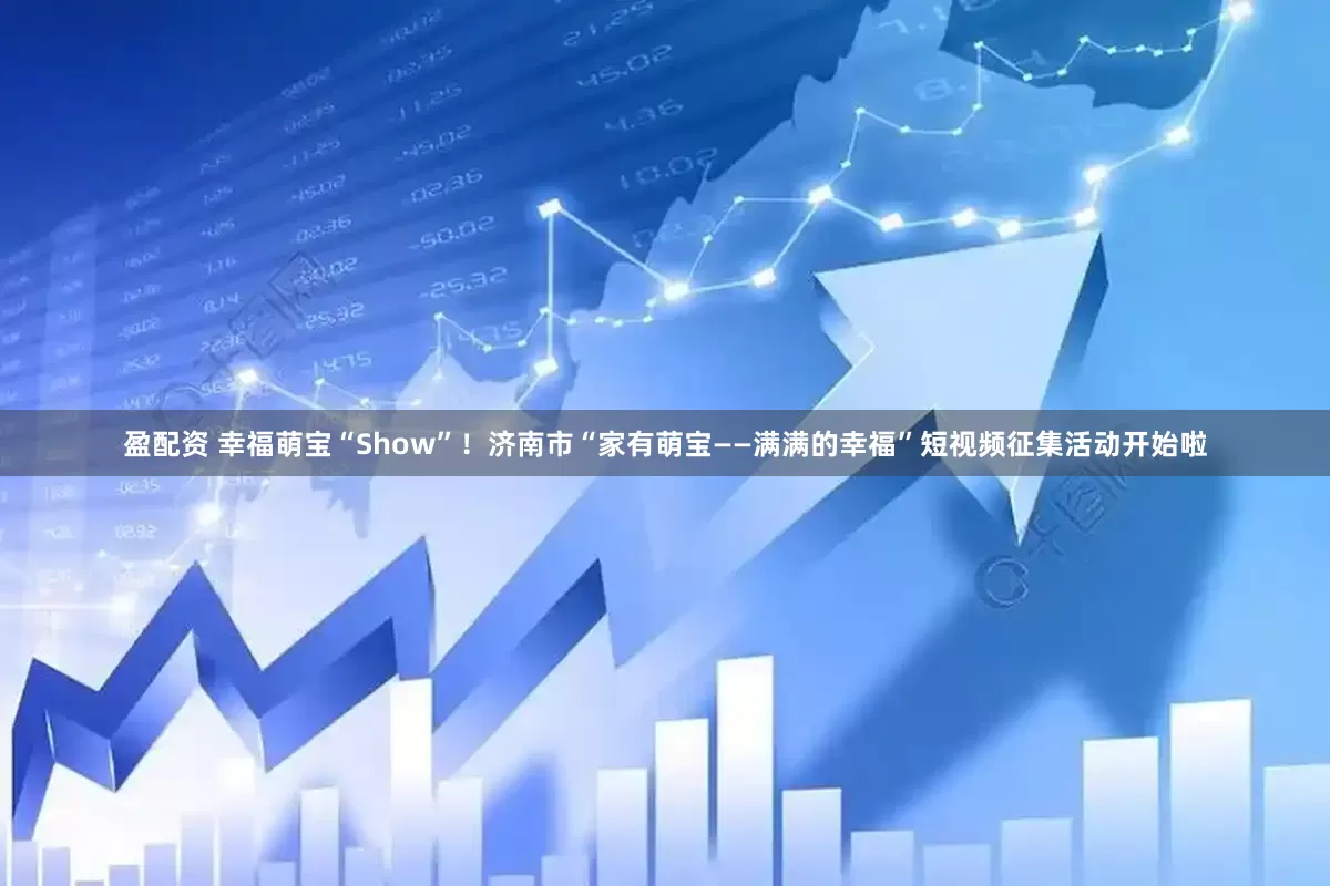 盈配资 幸福萌宝“Show”！济南市“家有萌宝——满满的幸福”短视频征集活动开始啦