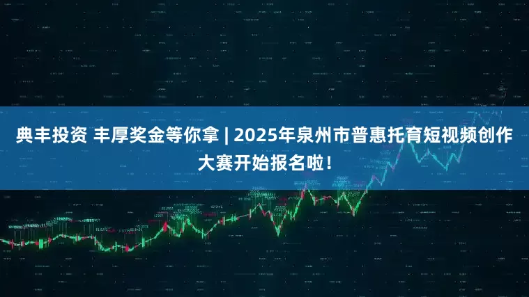 典丰投资 丰厚奖金等你拿 | 2025年泉州市普惠托育短视频创作大赛开始报名啦！