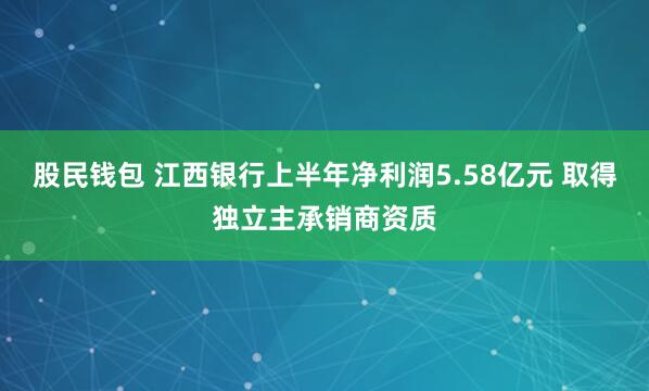 股民钱包 江西银行上半年净利润5.58亿元 取得独立主承销商资质