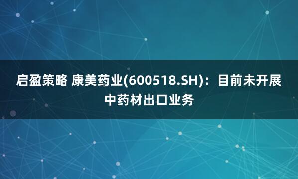 启盈策略 康美药业(600518.SH)：目前未开展中药材出口业务
