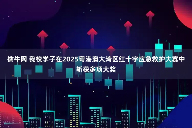 擒牛网 我校学子在2025粤港澳大湾区红十字应急救护大赛中斩获多项大奖
