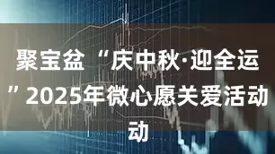 聚宝盆 “庆中秋·迎全运”2025年微心愿关爱活动