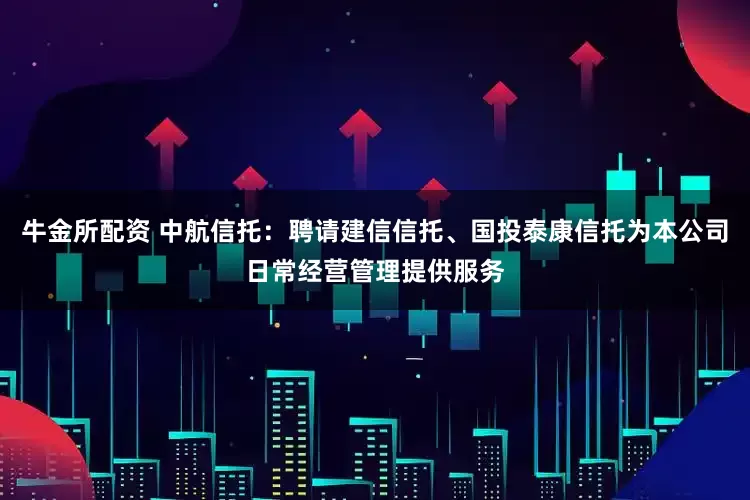 牛金所配资 中航信托：聘请建信信托、国投泰康信托为本公司日常经营管理提供服务