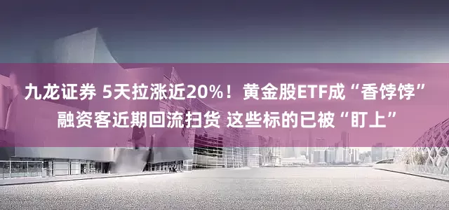 九龙证券 5天拉涨近20%！黄金股ETF成“香饽饽” 融资客近期回流扫货 这些标的已被“盯上”
