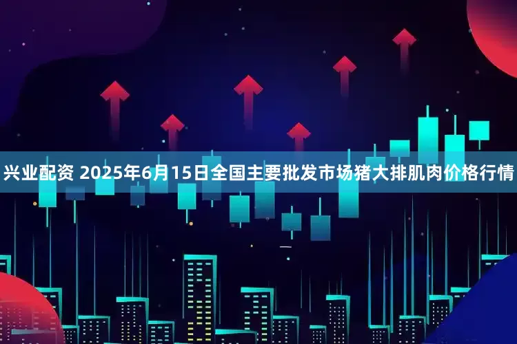 兴业配资 2025年6月15日全国主要批发市场猪大排肌肉价格行情