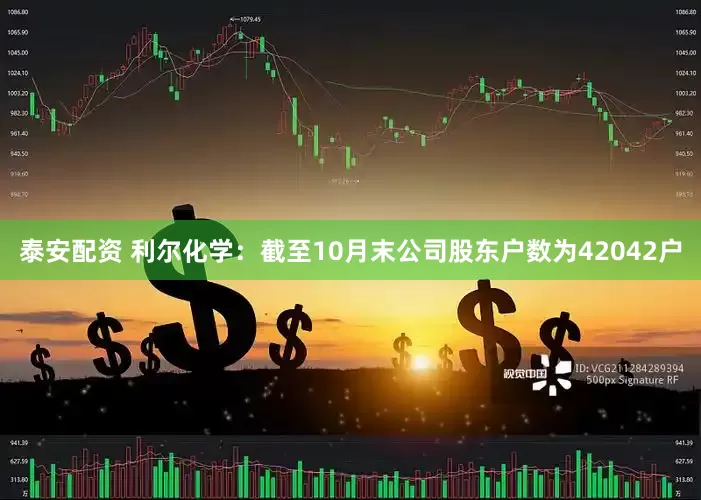 泰安配资 利尔化学：截至10月末公司股东户数为42042户
