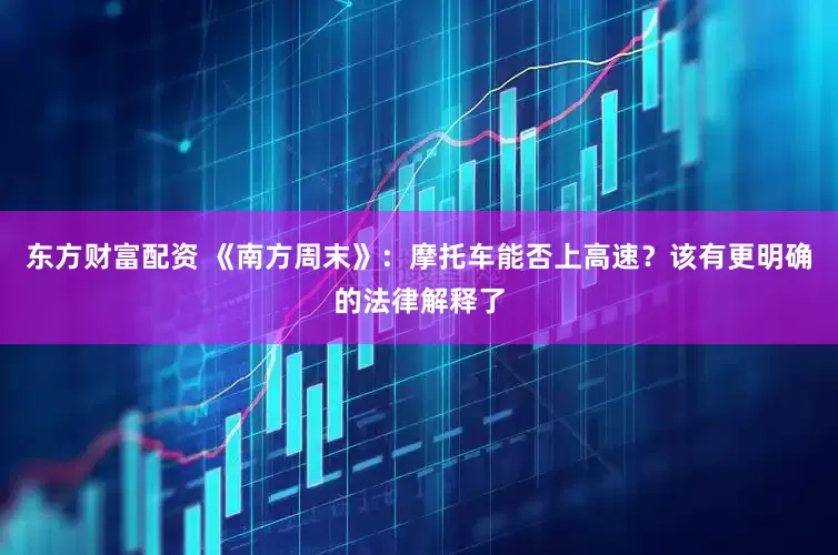 东方财富配资 《南方周末》：摩托车能否上高速？该有更明确的法律解释了