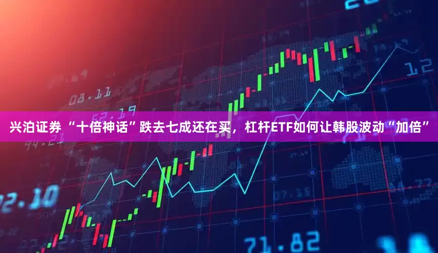 兴泊证券 “十倍神话”跌去七成还在买，杠杆ETF如何让韩股波动“加倍”