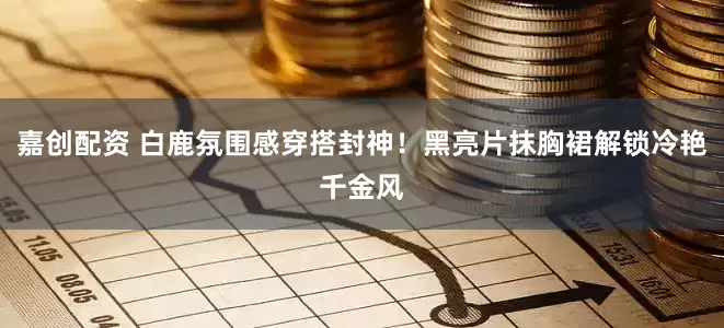 嘉创配资 白鹿氛围感穿搭封神！黑亮片抹胸裙解锁冷艳千金风