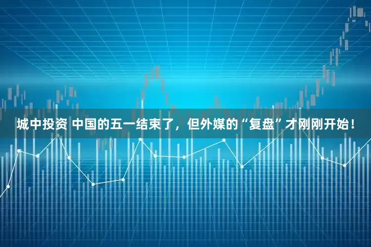 城中投资 中国的五一结束了，但外媒的“复盘”才刚刚开始！