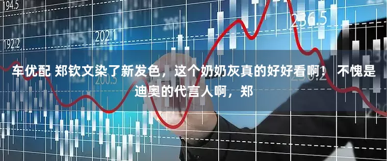 车优配 郑钦文染了新发色，这个奶奶灰真的好好看啊！ 不愧是迪奥的代言人啊，郑